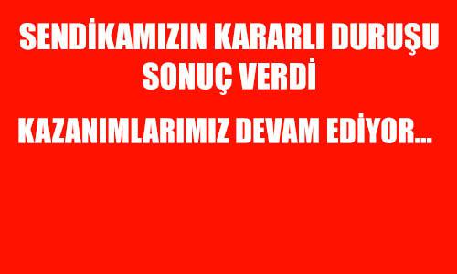 SENDİKAMIZIN KARARLI DURUŞU SONUÇ VERDİ.KAZANIMLARIMIZ DEVAM EDİYOR