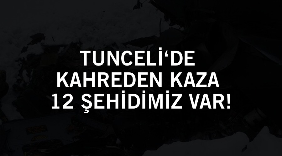 TUNCELİ’DE KAHREDEN KAZA 12 ŞEHİDİMİZ VAR