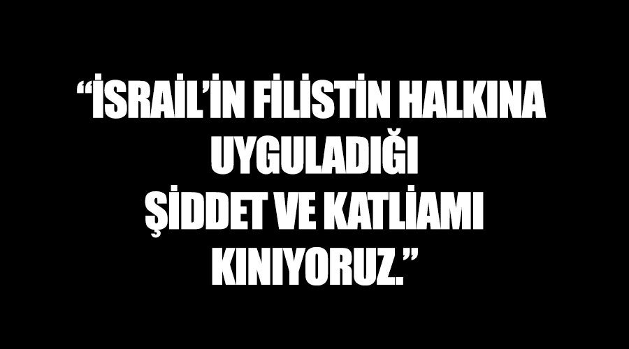 “İSRAİL’İN FİLİSTİN HALKINA UYGULADIĞI ŞİDDET VE KATLİAMI KINIYORUZ.”